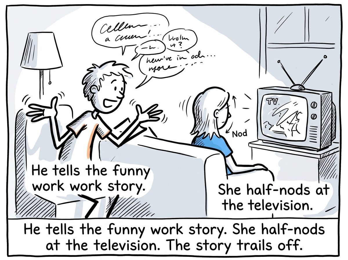 Later at home, the same person animatedly telling a story while their partner watches TV, giving a half-nod without turning their head
