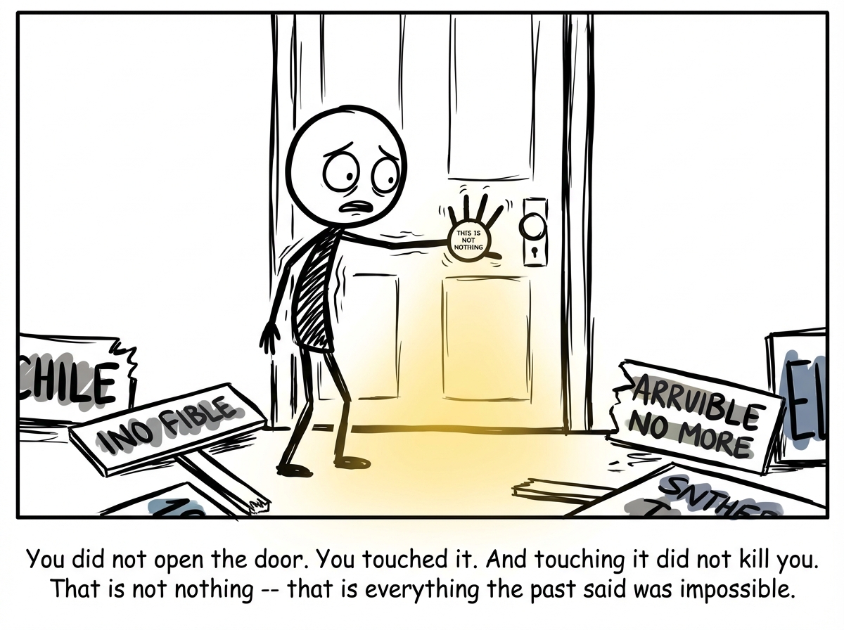 The stick figure has not gone through the door yet, but they have done something small: they have reached out one trembling hand and placed it flat against the door's surface. Not the handle -- just the wood. Their expression is terrified, eyes wide, body tense. But the hand is on the door. The signs are still around them but some have fallen over. A tiny label on the figure's hand reads 'This is not nothing.' Light from under the door illuminates their fingers.